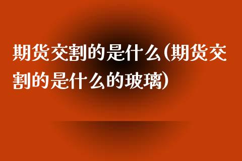 期货交割的是什么(期货交割的是什么的玻璃)_https://www.zztgc.com_期货行情_第1张