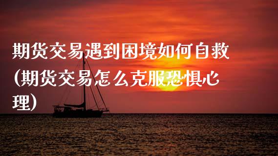期货交易遇到困境如何自救(期货交易怎么克服恐惧心理)_https://www.zztgc.com_期货入门_第1张