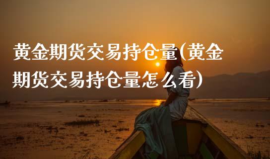 黄金期货交易持仓量(黄金期货交易持仓量怎么看)_https://www.zztgc.com_黄金期货_第1张