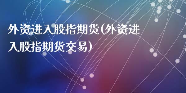 外资进入股指期货(外资进入股指期货交易)_https://www.zztgc.com_原油期货_第1张