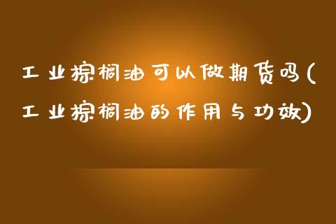 工业棕榈油可以做期货吗(工业棕榈油的作用与功效)_https://www.zztgc.com_黄金期货_第1张