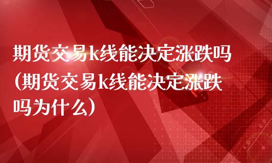 期货交易k线能决定涨跌吗(期货交易k线能决定涨跌吗为什么)_https://www.zztgc.com_期货行情_第1张