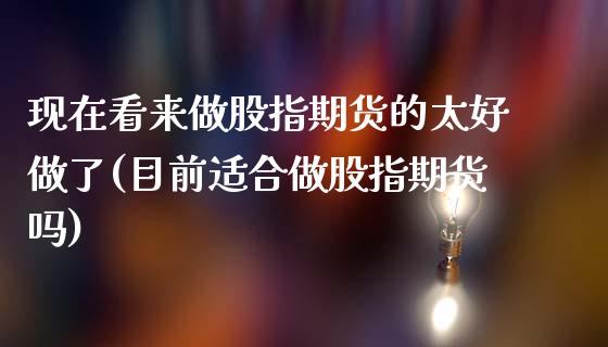 现在看来做股指期货的太好做了(目前适合做股指期货吗)_https://www.zztgc.com_期货开户_第1张