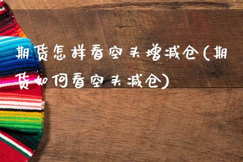 期货怎样看空头增减仓(期货如何看空头减仓)_https://www.zztgc.com_期货入门_第1张
