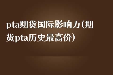 pta期货国际影响力(期货pta历史最高价)_https://www.zztgc.com_期货行情_第1张