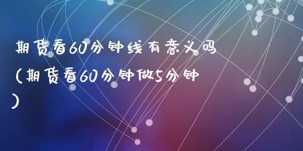期货看60分钟线有意义吗(期货看60分钟做5分钟)_https://www.zztgc.com_期货开户_第1张