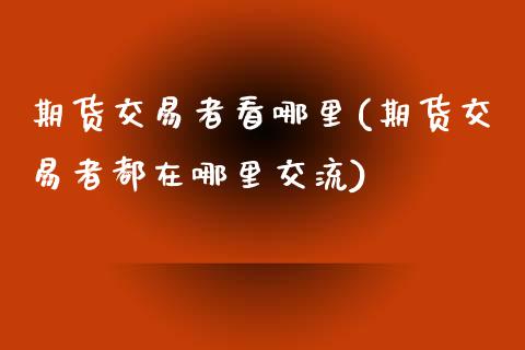 期货交易者看哪里(期货交易者都在哪里交流)_https://www.zztgc.com_期货入门_第1张