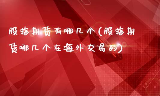股指期货有哪几个(股指期货哪几个在海外交易的)_https://www.zztgc.com_黄金期货_第1张