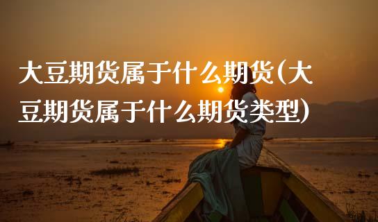 大豆期货属于什么期货(大豆期货属于什么期货类型)_https://www.zztgc.com_原油期货_第1张