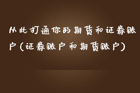 从此打通你的期货和证券账户(证券账户和期货账户)_https://www.zztgc.com_原油期货_第1张
