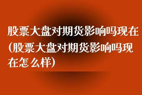 股票大盘对期货影响吗现在(股票大盘对期货影响吗现在怎么样)_https://www.zztgc.com_黄金期货_第1张