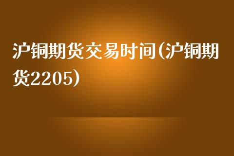 沪铜期货交易时间(沪铜期货2205)_https://www.zztgc.com_黄金期货_第1张
