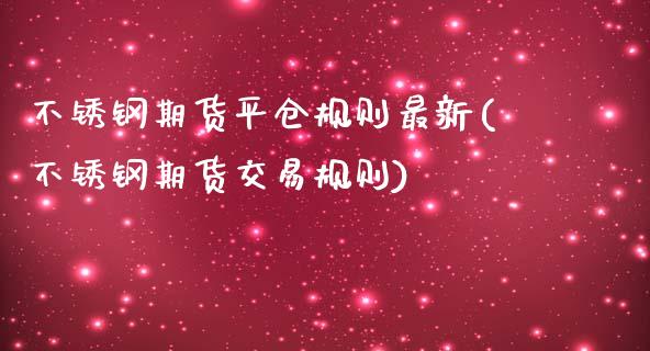 不锈钢期货平仓规则最新(不锈钢期货交易规则)_https://www.zztgc.com_期货行情_第1张