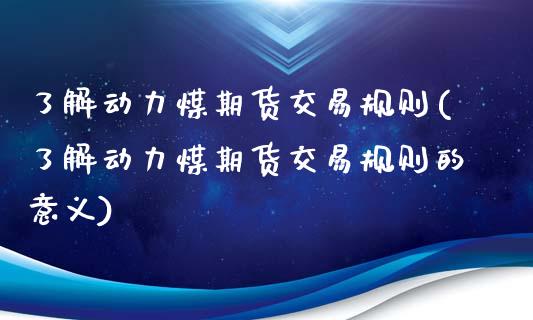 了解动力煤期货交易规则(了解动力煤期货交易规则的意义)_https://www.zztgc.com_期货入门_第1张
