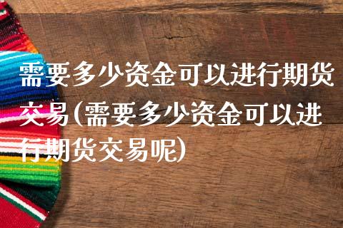 需要多少资金可以进行期货交易(需要多少资金可以进行期货交易呢)_https://www.zztgc.com_原油期货_第1张