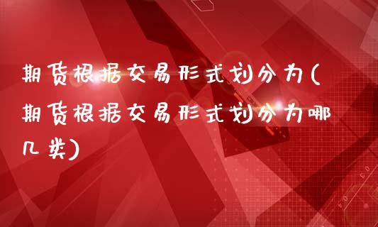 期货根据交易形式划分为(期货根据交易形式划分为哪几类)_https://www.zztgc.com_原油期货_第1张