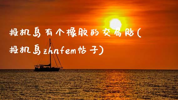 投机岛有个橡胶的交易贴(投机岛zhnfem帖子)_https://www.zztgc.com_原油期货_第1张