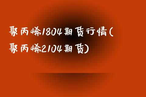 聚丙烯1804期货行情(聚丙烯2104期货)_https://www.zztgc.com_黄金期货_第1张