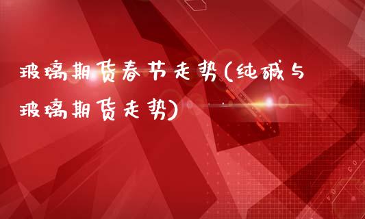 玻璃期货春节走势(纯碱与玻璃期货走势)_https://www.zztgc.com_期货行情_第1张