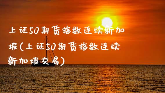上证50期货指数连续新加坡(上证50期货指数连续新加坡交易)_https://www.zztgc.com_原油期货_第1张