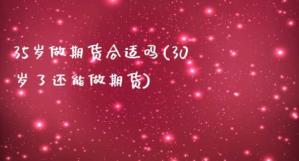 35岁做期货合适吗(30岁了还能做期货)_https://www.zztgc.com_期货行情_第1张