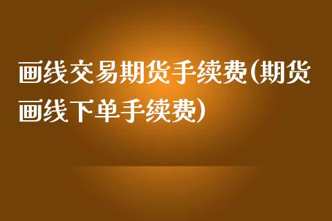 画线交易期货手续费(期货画线下单手续费)_https://www.zztgc.com_期货入门_第1张