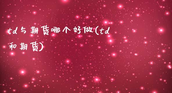 td与期货哪个好做(td和期货)_https://www.zztgc.com_原油期货_第1张