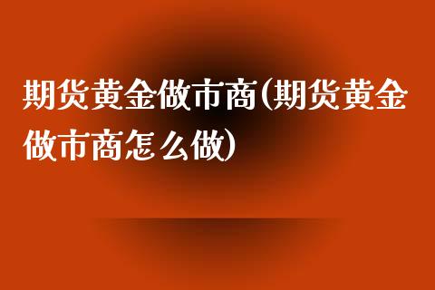 期货黄金做市商(期货黄金做市商怎么做)_https://www.zztgc.com_期货入门_第1张