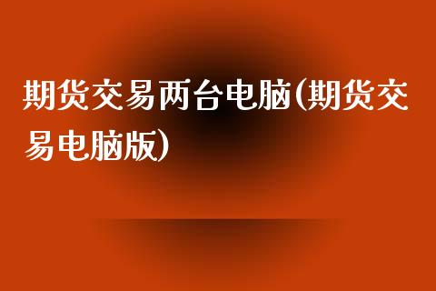 期货交易两台电脑(期货交易电脑版)_https://www.zztgc.com_期货行情_第1张