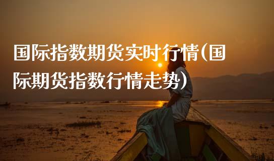 国际指数期货实时行情(国际期货指数行情走势)_https://www.zztgc.com_黄金期货_第1张