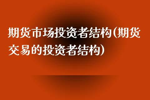 期货市场投资者结构(期货交易的投资者结构)_https://www.zztgc.com_期货行情_第1张