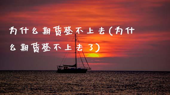 为什么期货登不上去(为什么期货登不上去了)_https://www.zztgc.com_黄金期货_第1张