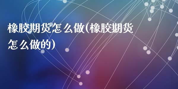 橡胶期货怎么做(橡胶期货怎么做的)_https://www.zztgc.com_期货直播_第1张