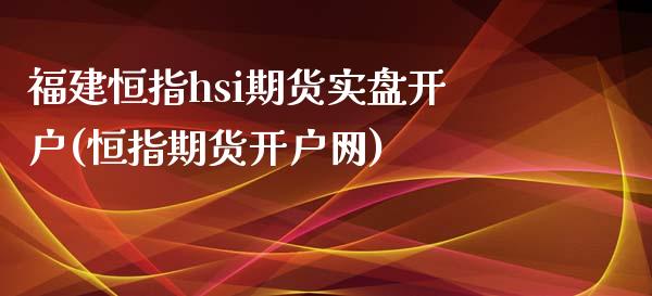 福建恒指hsi期货实盘开户(恒指期货开户网)_https://www.zztgc.com_期货入门_第1张