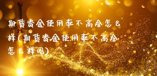 期货资金使用率不高会怎么样(期货资金使用率不高会怎么样吗)_https://www.zztgc.com_期货直播_第1张