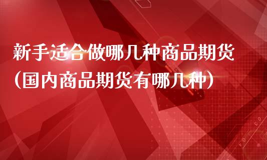 新手适合做哪几种商品期货(国内商品期货有哪几种)_https://www.zztgc.com_期货入门_第1张