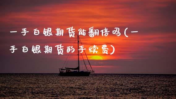 一手白银期货能翻倍吗(一手白银期货的手续费)_https://www.zztgc.com_期货直播_第1张