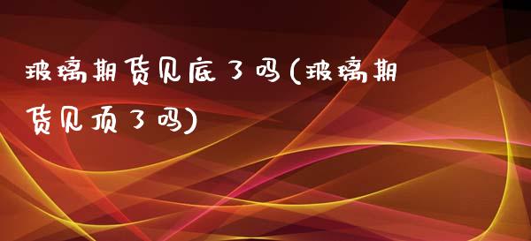 玻璃期货见底了吗(玻璃期货见顶了吗)_https://www.zztgc.com_黄金期货_第1张
