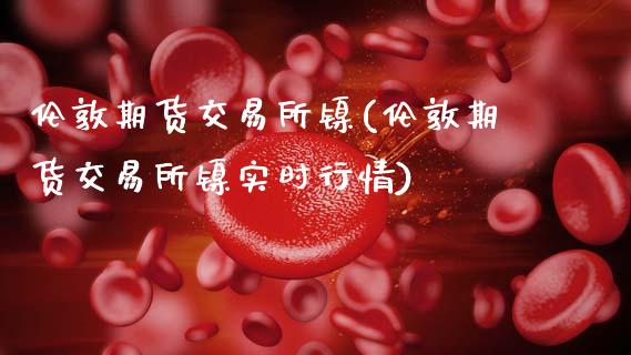 伦敦期货交易所镍(伦敦期货交易所镍实时行情)_https://www.zztgc.com_期货行情_第1张