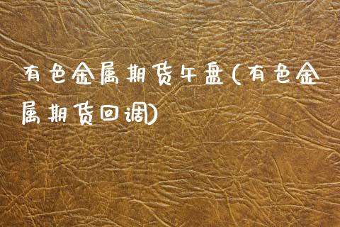 有色金属期货午盘(有色金属期货回调)_https://www.zztgc.com_期货直播_第1张