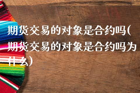 期货交易的对象是合约吗(期货交易的对象是合约吗为什么)_https://www.zztgc.com_期货入门_第1张