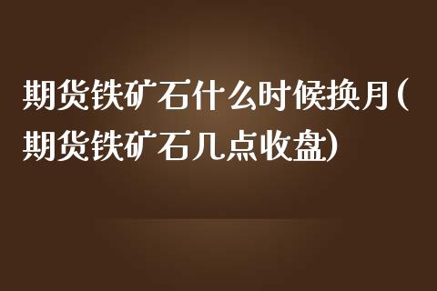 期货铁矿石什么时候换月(期货铁矿石几点收盘)_https://www.zztgc.com_期货开户_第1张