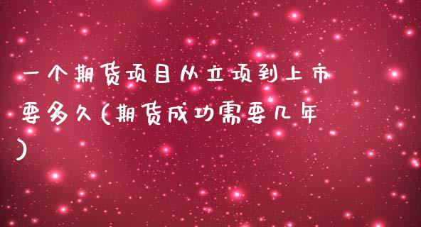 一个期货项目从立项到上市要多久(期货成功需要几年)_https://www.zztgc.com_期货入门_第1张