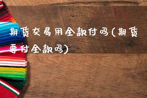 期货交易用全款付吗(期货要付全款吗)_https://www.zztgc.com_期货开户_第1张