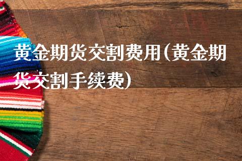 黄金期货交割费用(黄金期货交割手续费)_https://www.zztgc.com_黄金期货_第1张