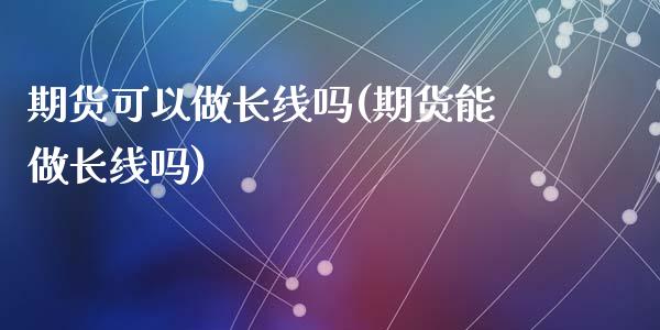 期货可以做长线吗(期货能做长线吗)_https://www.zztgc.com_期货入门_第1张