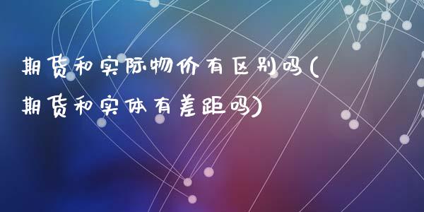期货和实际物价有区别吗(期货和实体有差距吗)_https://www.zztgc.com_黄金期货_第1张
