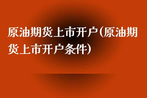 原油期货上市开户(原油期货上市开户条件)_https://www.zztgc.com_黄金期货_第1张
