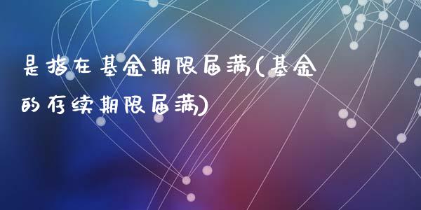 是指在基金期限届满(基金的存续期限届满)_https://www.zztgc.com_黄金期货_第1张