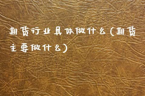 期货行业具体做什么(期货主要做什么)_https://www.zztgc.com_期货开户_第1张